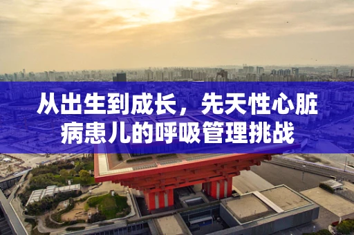 从出生到成长，先天性心脏病患儿的呼吸管理挑战