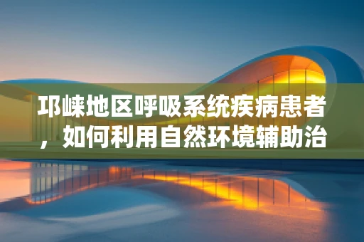 邛崃地区呼吸系统疾病患者，如何利用自然环境辅助治疗？