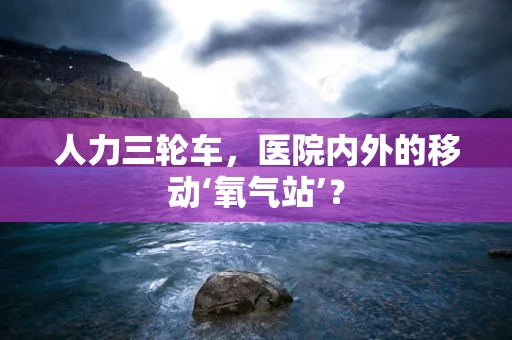人力三轮车，医院内外的移动‘氧气站’？