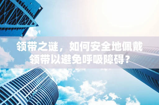 领带之谜，如何安全地佩戴领带以避免呼吸障碍？