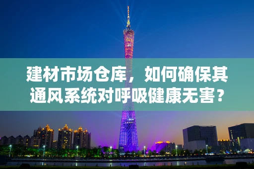 建材市场仓库，如何确保其通风系统对呼吸健康无害？
