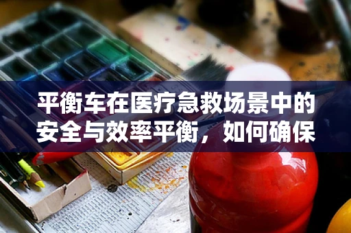 平衡车在医疗急救场景中的安全与效率平衡，如何确保患者转运的万无一失？