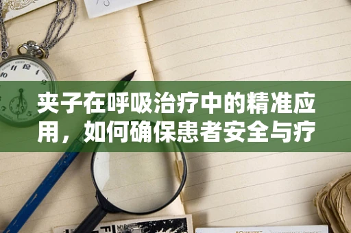 夹子在呼吸治疗中的精准应用，如何确保患者安全与疗效？