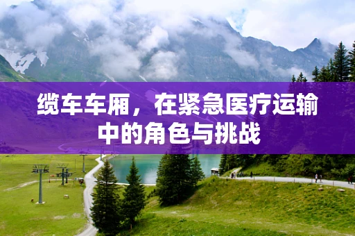 缆车车厢，在紧急医疗运输中的角色与挑战
