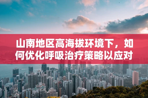 山南地区高海拔环境下，如何优化呼吸治疗策略以应对急性呼吸窘迫症？