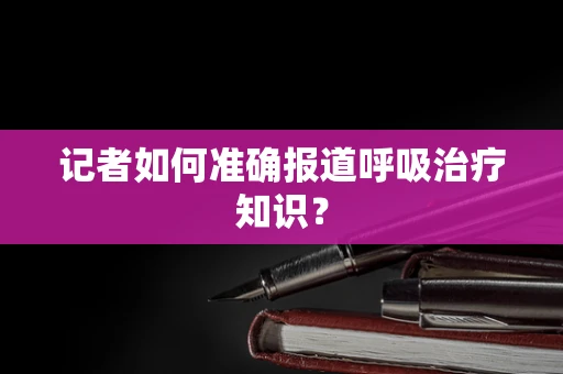 记者如何准确报道呼吸治疗知识？