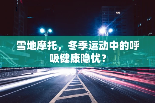 雪地摩托，冬季运动中的呼吸健康隐忧？
