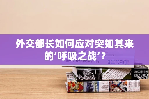 外交部长如何应对突如其来的‘呼吸之战’？