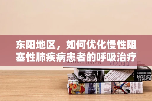 东阳地区，如何优化慢性阻塞性肺疾病患者的呼吸治疗？