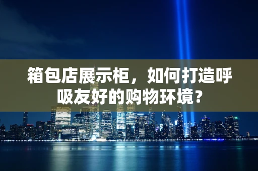 箱包店展示柜，如何打造呼吸友好的购物环境？
