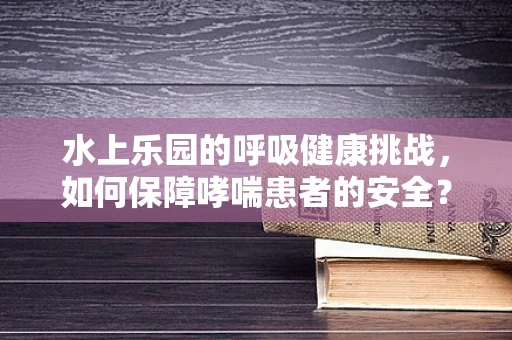 水上乐园的呼吸健康挑战，如何保障哮喘患者的安全？