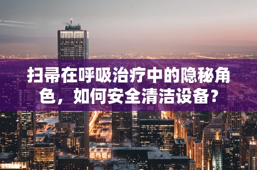 扫帚在呼吸治疗中的隐秘角色，如何安全清洁设备？