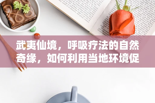 武夷仙境，呼吸疗法的自然奇缘，如何利用当地环境促进呼吸康复？