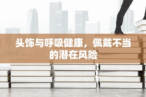 头饰与呼吸健康，佩戴不当的潜在风险