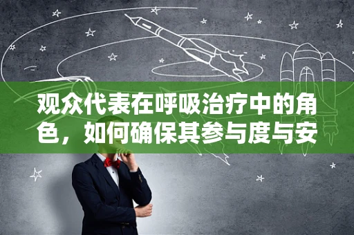 观众代表在呼吸治疗中的角色，如何确保其参与度与安全？