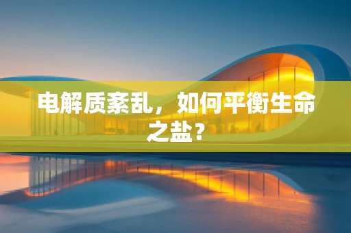 电解质紊乱，如何平衡生命之盐？