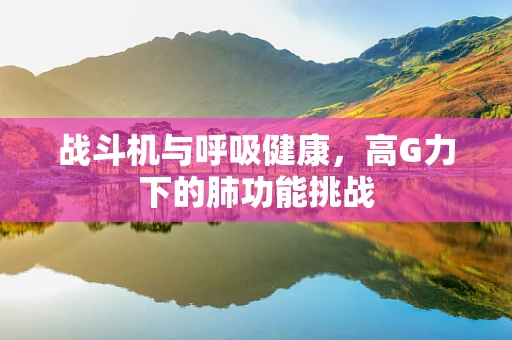 战斗机与呼吸健康，高G力下的肺功能挑战