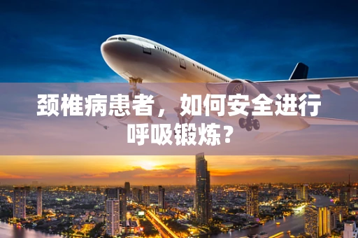 颈椎病患者，如何安全进行呼吸锻炼？