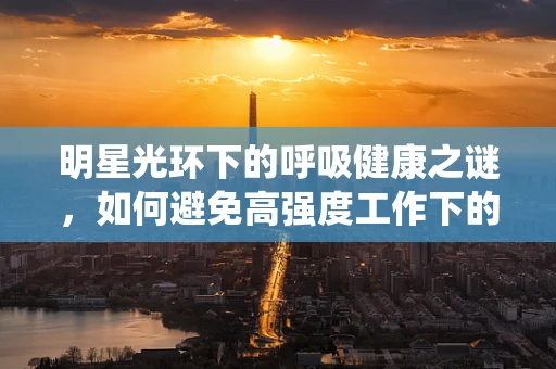 明星光环下的呼吸健康之谜，如何避免高强度工作下的呼吸系统隐患？