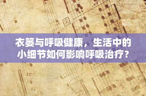 衣篓与呼吸健康，生活中的小细节如何影响呼吸治疗？