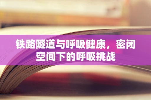 铁路隧道与呼吸健康，密闭空间下的呼吸挑战