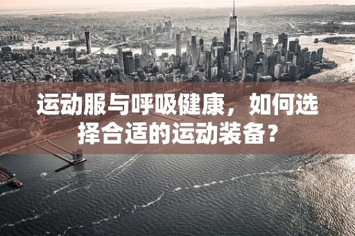 运动服与呼吸健康，如何选择合适的运动装备？