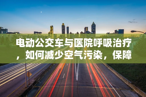 电动公交车与医院呼吸治疗，如何减少空气污染，保障患者呼吸健康？