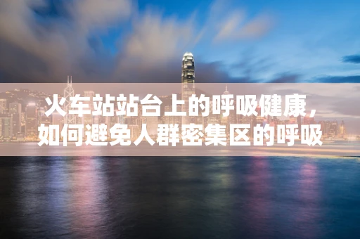 火车站站台上的呼吸健康，如何避免人群密集区的呼吸风险？