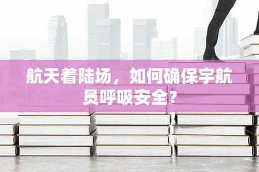 航天着陆场，如何确保宇航员呼吸安全？
