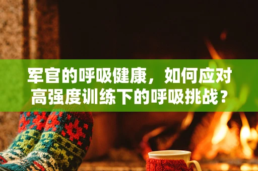 军官的呼吸健康，如何应对高强度训练下的呼吸挑战？