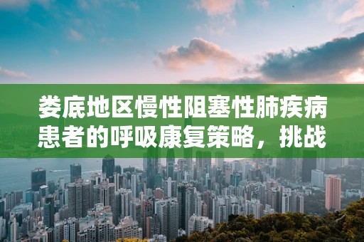 娄底地区慢性阻塞性肺疾病患者的呼吸康复策略，挑战与对策
