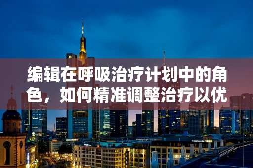 编辑在呼吸治疗计划中的角色，如何精准调整治疗以优化患者康复？