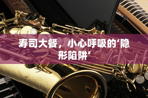 寿司大餐，小心呼吸的‘隐形陷阱’