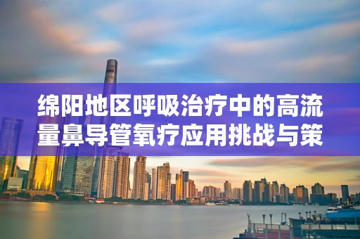 绵阳地区呼吸治疗中的高流量鼻导管氧疗应用挑战与策略