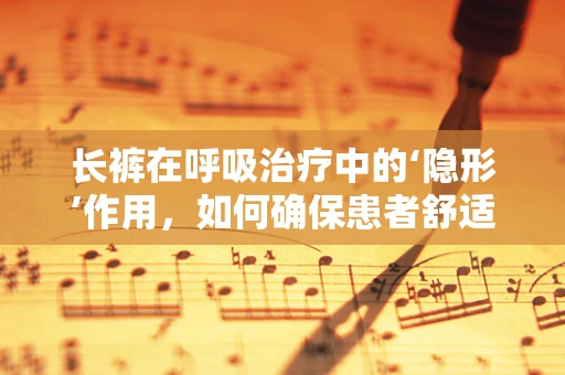 长裤在呼吸治疗中的‘隐形’作用，如何确保患者舒适与安全？