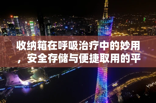 收纳箱在呼吸治疗中的妙用，安全存储与便捷取用的平衡