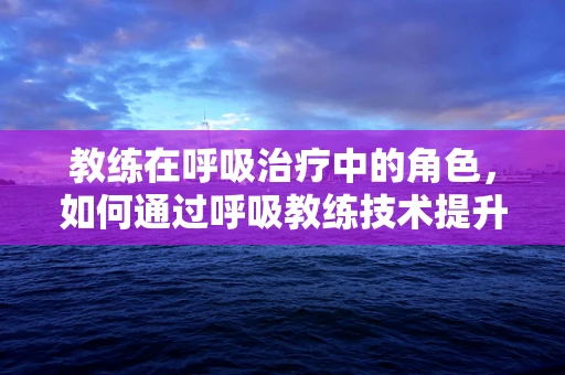教练在呼吸治疗中的角色，如何通过呼吸教练技术提升患者自我管理能力？