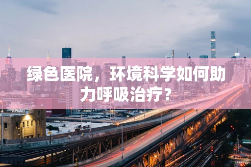 绿色医院，环境科学如何助力呼吸治疗？