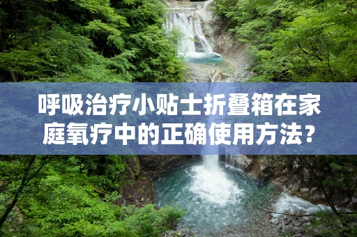 呼吸治疗小贴士折叠箱在家庭氧疗中的正确使用方法？