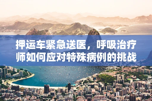 押运车紧急送医，呼吸治疗师如何应对特殊病例的挑战？