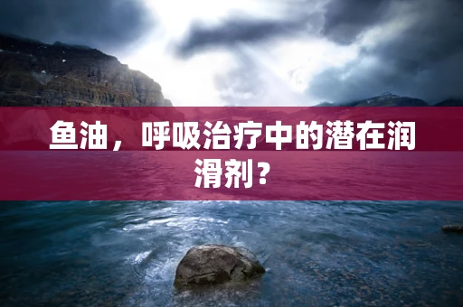 鱼油，呼吸治疗中的潜在润滑剂？