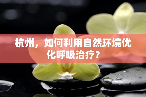 杭州，如何利用自然环境优化呼吸治疗？