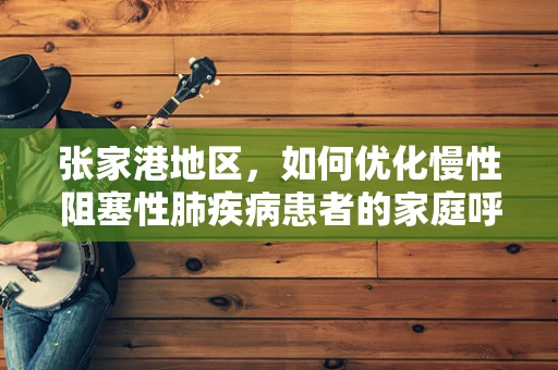张家港地区，如何优化慢性阻塞性肺疾病患者的家庭呼吸治疗？