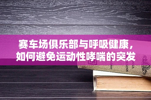 赛车场俱乐部与呼吸健康，如何避免运动性哮喘的突发？