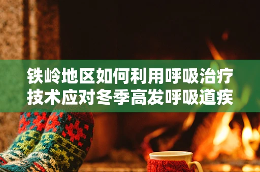 铁岭地区如何利用呼吸治疗技术应对冬季高发呼吸道疾病？