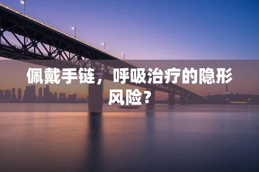 佩戴手链，呼吸治疗的隐形风险？