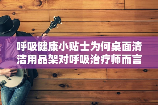 呼吸健康小贴士为何桌面清洁用品架对呼吸治疗师而言是不可或缺的助手？