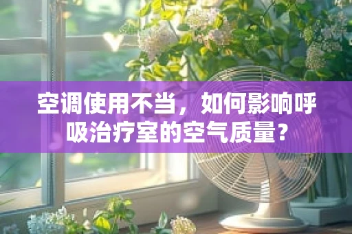 空调使用不当，如何影响呼吸治疗室的空气质量？