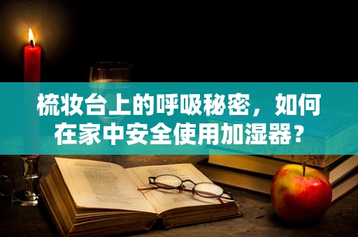 梳妆台上的呼吸秘密，如何在家中安全使用加湿器？