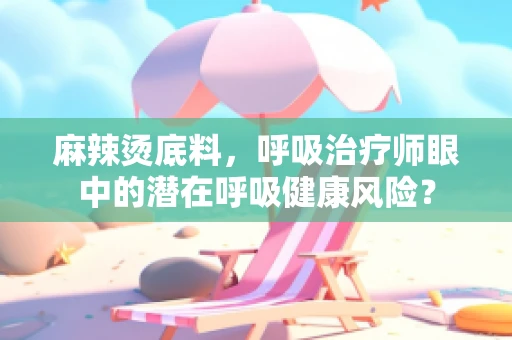 麻辣烫底料，呼吸治疗师眼中的潜在呼吸健康风险？